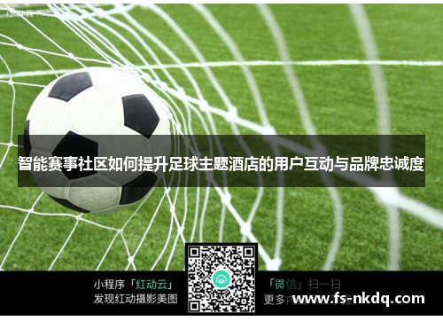 智能赛事社区如何提升足球主题酒店的用户互动与品牌忠诚度